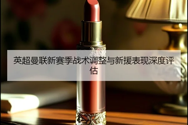 英超曼联新赛季战术调整与新援表现深度评估
